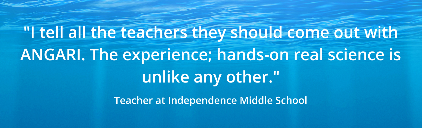 "I tell all the teachers they should come out with ANGARI. The experience; hands-on real science is unlike any other." Teacher at Independence Middle School