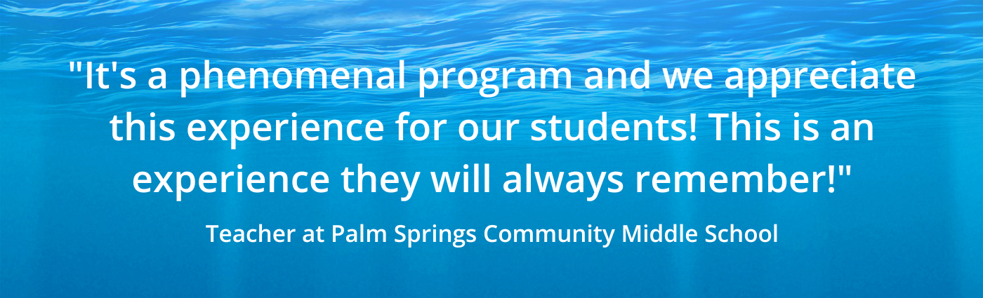 "It's a phenomenal program and we appreciate this experience for our students! This is an experience they will always remember!" Teacher at Palm Springs Community Middle School