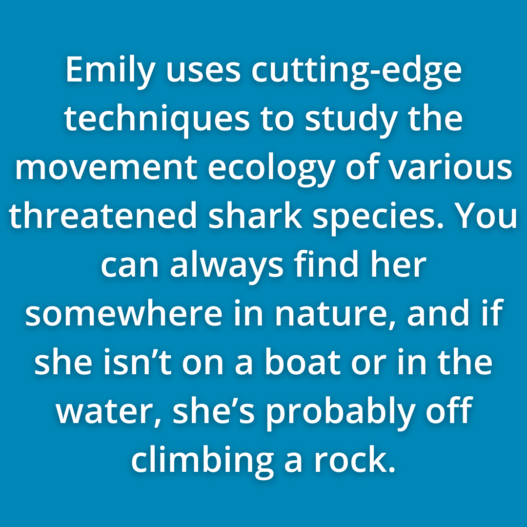 Emily Spurgeon Uses Cutting-edge Techniques To Study The Movement Ecology Of Various Threatened Shark Species. You Can Always Find Her Somewhere In Nature, And If She Isn’t On A Boat Or In The Water, She’s Probably Off Climbing A Rock.